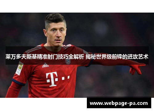 莱万多夫斯基精准射门技巧全解析 揭秘世界级前锋的进攻艺术