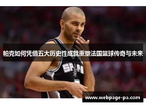帕克如何凭借五大历史性成就重塑法国篮球传奇与未来