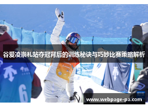 谷爱凌崇礼站夺冠背后的训练秘诀与巧妙比赛策略解析