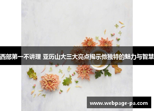 西部第一不讲理 亚历山大三大亮点揭示他独特的魅力与智慧 西部第一不讲理 亚历山大三大亮点揭示他独特的魅力与智慧