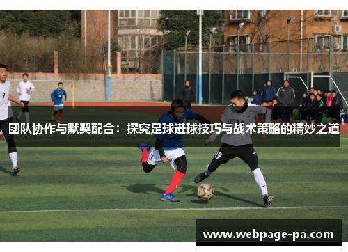 团队协作与默契配合：探究足球进球技巧与战术策略的精妙之道