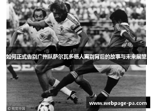 如何正式告别广州队萨尔瓦多感人离别背后的故事与未来展望