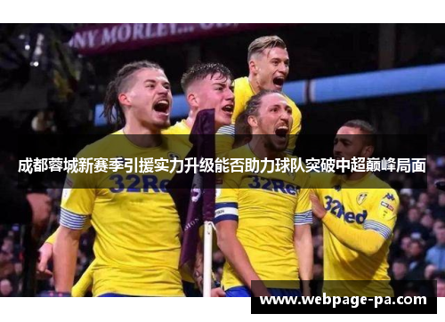 成都蓉城新赛季引援实力升级能否助力球队突破中超巅峰局面 成都蓉城新赛季引援实力升级能否助力球队突破中超巅峰局面