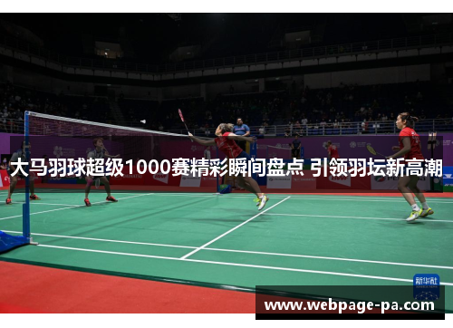 大马羽球超级1000赛精彩瞬间盘点 引领羽坛新高潮