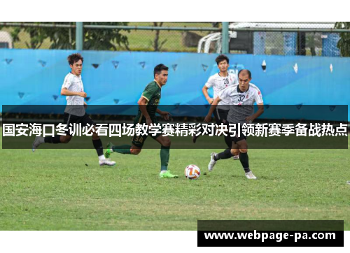 国安海口冬训必看四场教学赛精彩对决引领新赛季备战热点 国安海口冬训必看四场教学赛精彩对决引领新赛季备战热点
