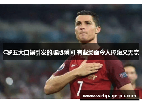 C罗五大口误引发的尴尬瞬间 有些场面令人捧腹又无奈 C罗五大口误引发的尴尬瞬间 有些场面令人捧腹又无奈