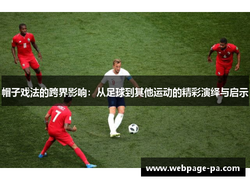 帽子戏法的跨界影响:从足球到其他运动的精彩演绎与启示 帽子戏法的跨界影响:从足球到其他运动的精彩演绎与启示