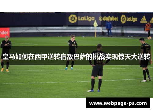 皇马如何在西甲逆转宿敌巴萨的挑战实现惊天大逆转 皇马如何在西甲逆转宿敌巴萨的挑战实现惊天大逆转