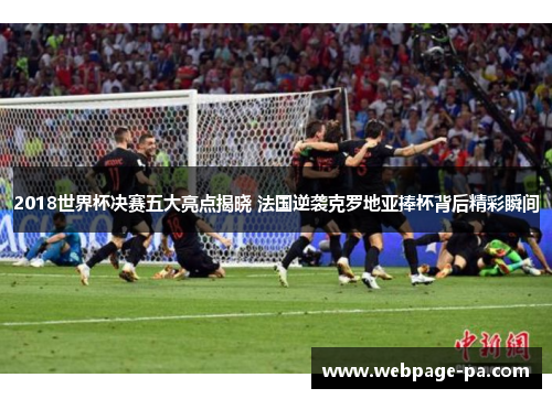 2018世界杯决赛五大亮点揭晓 法国逆袭克罗地亚捧杯背后精彩瞬间