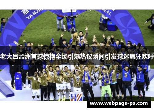 老大吕孟洲首球惊艳全场引爆热议瞬间引发球迷疯狂欢呼