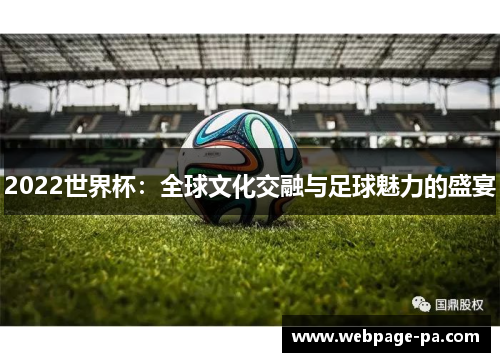 2022世界杯:全球文化交融与足球魅力的盛宴 2022世界杯:全球文化交融与足球魅力的盛宴