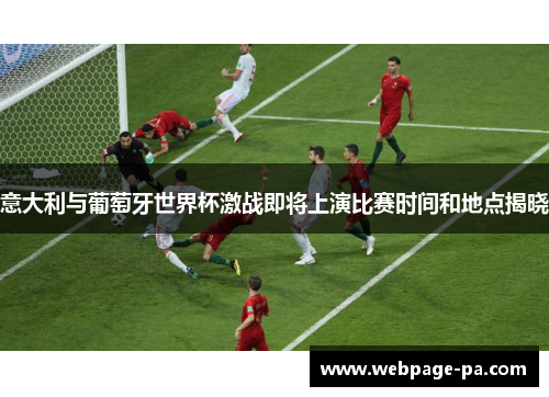 意大利与葡萄牙世界杯激战即将上演比赛时间和地点揭晓 意大利与葡萄牙世界杯激战即将上演比赛时间和地点揭晓