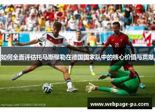 如何全面评估托马斯穆勒在德国国家队中的核心价值与贡献 如何全面评估托马斯穆勒在德国国家队中的核心价值与贡献