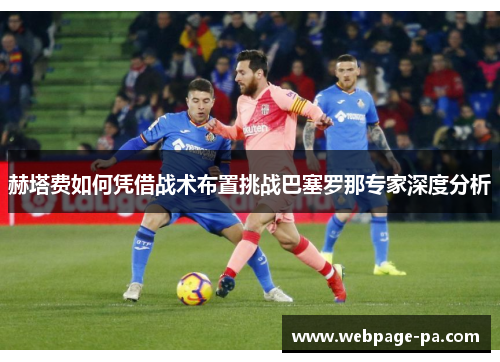 赫塔费如何凭借战术布置挑战巴塞罗那专家深度分析 赫塔费如何凭借战术布置挑战巴塞罗那专家深度分析