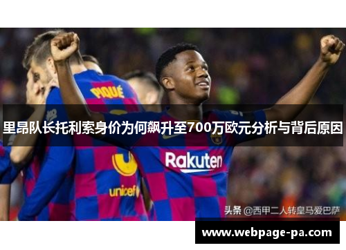 里昂队长托利索身价为何飙升至700万欧元分析与背后原因 里昂队长托利索身价为何飙升至700万欧元分析与背后原因