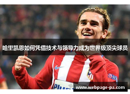 哈里凯恩如何凭借技术与领导力成为世界级顶尖球员