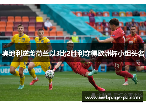 奥地利逆袭荷兰以3比2胜利夺得欧洲杯小组头名