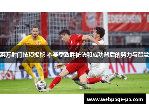 莱万射门技巧揭秘 本赛季致胜秘诀和成功背后的努力与智慧