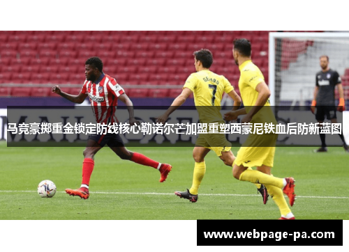 马竞豪掷重金锁定防线核心勒诺尔芒加盟重塑西蒙尼铁血后防新蓝图