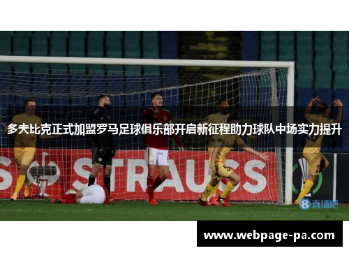 多夫比克正式加盟罗马足球俱乐部开启新征程助力球队中场实力提升 多夫比克正式加盟罗马足球俱乐部开启新征程助力球队中场实力提升